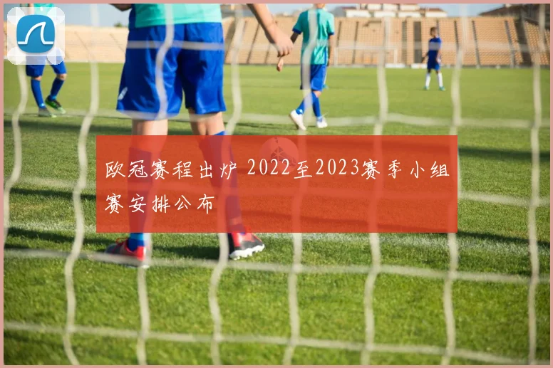 欧冠赛程出炉 2022至2023赛季小组赛安排公布