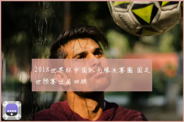 2018世界杯中国队无缘决赛圈 国足世预赛出局回顾