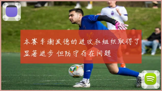 本赛季谢泼德的进攻和组织取得了显著进步 但防守存在问题