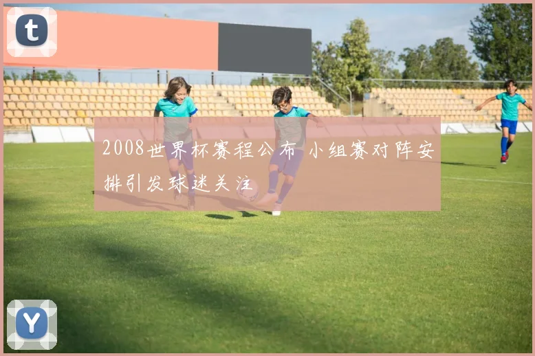 2008世界杯赛程公布 小组赛对阵安排引发球迷关注