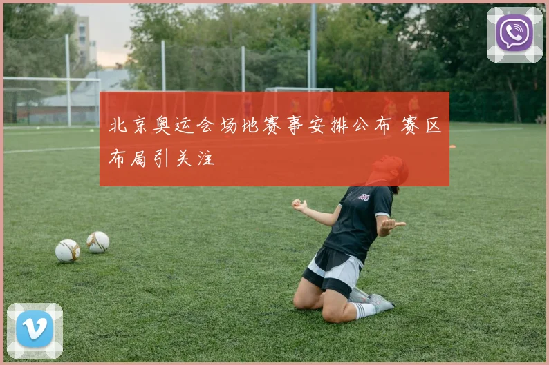 北京奥运会场地赛事安排公布 赛区布局引关注