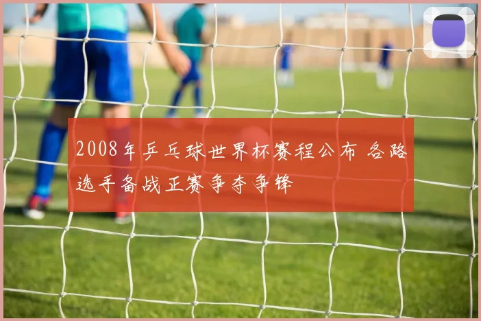 2008年乒乓球世界杯赛程公布 各路选手备战正赛争夺争锋