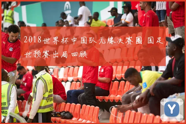 2018世界杯中国队无缘决赛圈 国足世预赛出局回顾
