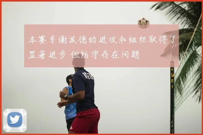 本赛季谢泼德的进攻和组织取得了显著进步 但防守存在问题