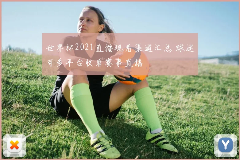 世界杯2021直播观看渠道汇总 球迷可多平台收看赛事直播