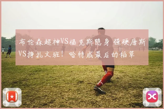 布伦森超神VS福克斯隐身 强硬唐斯VS挣扎文班!哈特成最后的稻草