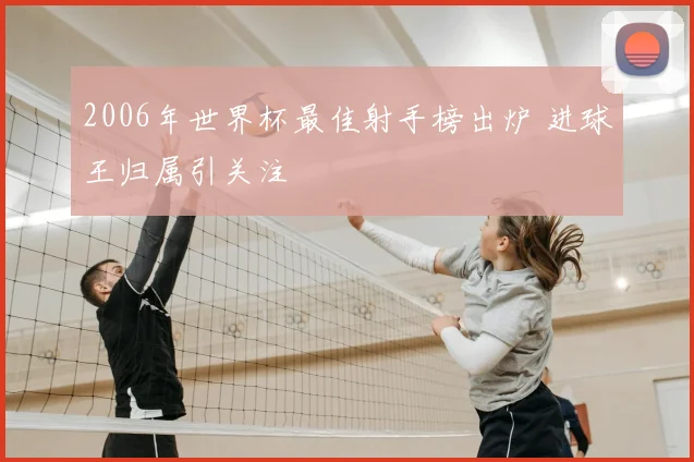 2006年世界杯最佳射手榜出炉 进球王归属引关注